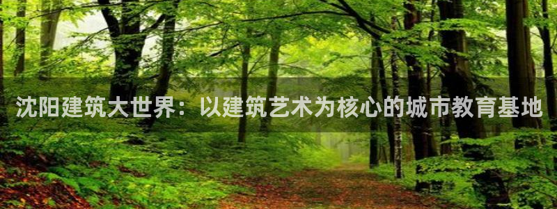 顺盈娱乐彩票官网首页：沈阳建筑大世界：以建筑艺术为核心的城市教育基地