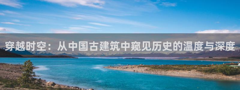 顺盈2娱乐找qv382223：穿越时空：从中国古建筑中窥见历史的温度与深度