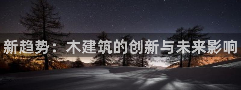 顺盈娱乐代理怎么样了：新趋势：木建筑的创新与未来影响