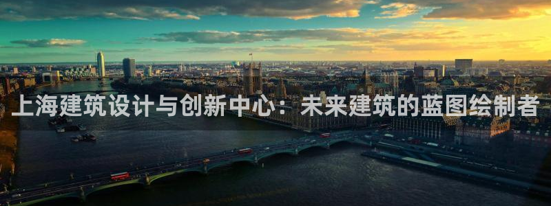 顺盈娱乐彩票怎么样啊：上海建筑设计与创新中心：未来建筑的蓝图绘制者