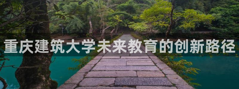 顺盈娱乐登录平台：重庆建筑大学未来教育的创新路径