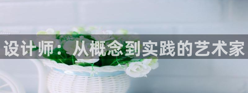 顺盈娱乐最高代理人名单：设计师：从概念到实践的艺术家