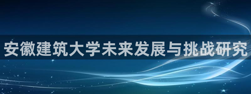 顺盈娱乐主管=天神779O3：安徽建筑大学未来发展与挑战研究