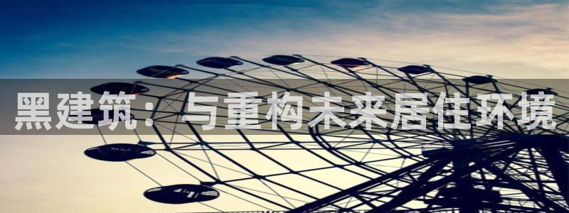 顺盈娱乐平台注册：黑建筑：与重构未来居住环境