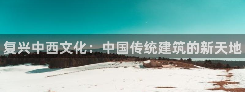 顺盈娱乐下载官网：复兴中西文化：中国传统建筑的新天地