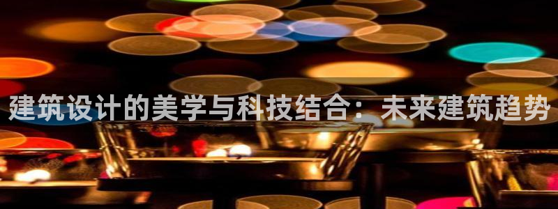 顺盈娱乐322901：建筑设计的美学与科技结合：未来建筑趋势