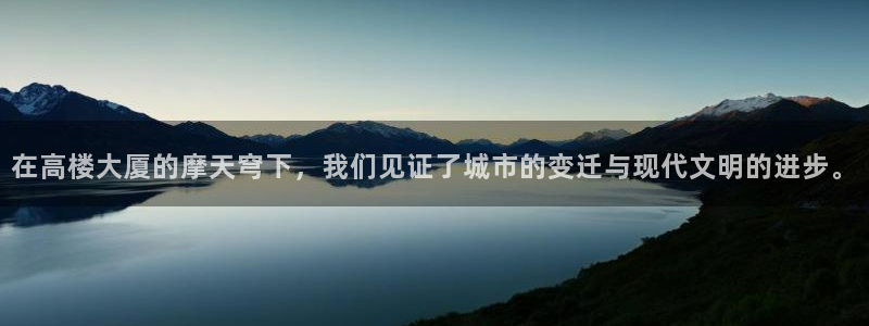 顺盈娱乐易7O777：在高楼大厦的摩天穹下，我们见证了城市的变迁与现代文明的进步。