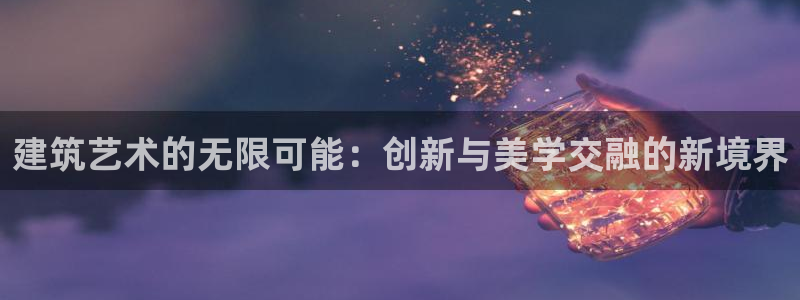 顺盈娱乐下载手机版：建筑艺术的无限可能：创新与美学交融的新境界