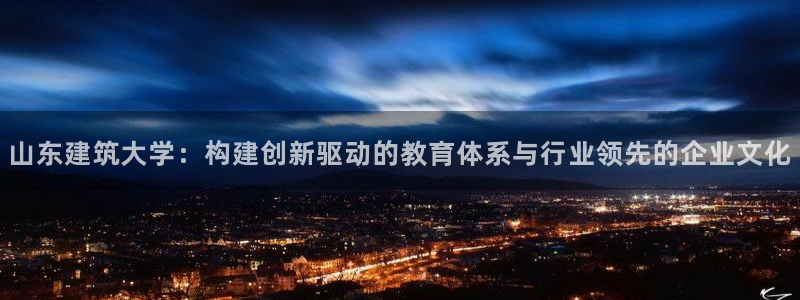 清远顺盈游戏娱乐：山东建筑大学：构建创新驱动的教育体系与行业领先的企业文化