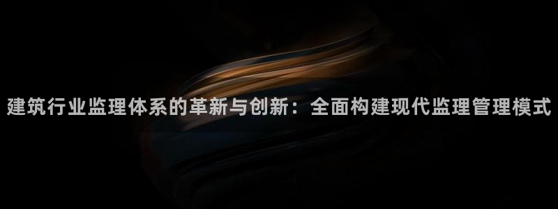 顺盈娱乐口究7276O：建筑行业监理体系的革新与创新：全面构建现代监理管理模式
