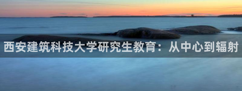 顺盈娱乐登录地址在哪看：西安建筑科技大学研究生教育：从中心到辐射