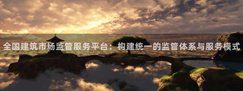 顺盈娱乐下载安装最新版：全国建筑市场监管服务平台：构建统一的监管体系与服务模式