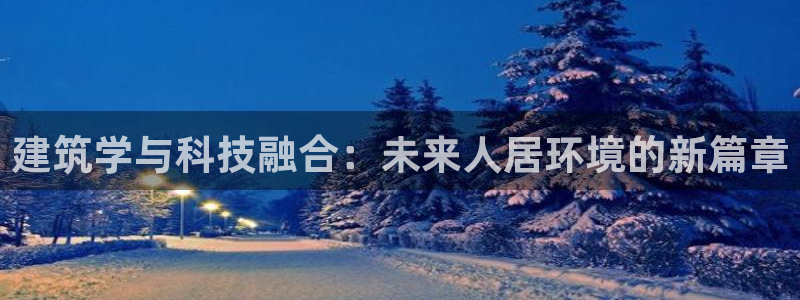 顺盈2娱乐注册平台：建筑学与科技融合：未来人居环境的新篇章