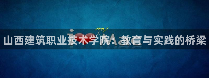 顺盈2娱乐382223：山西建筑职业技术学院：教育与实践的桥梁
