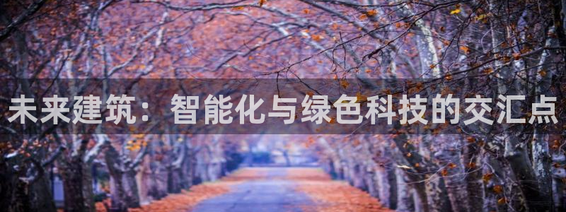 顺盈娱乐登录网址：未来建筑：智能化与绿色科技的交汇点
