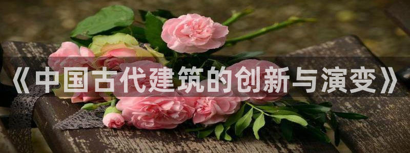 顺盈娱乐主管吉判官333OO：《中国古代建筑的创新与演变》