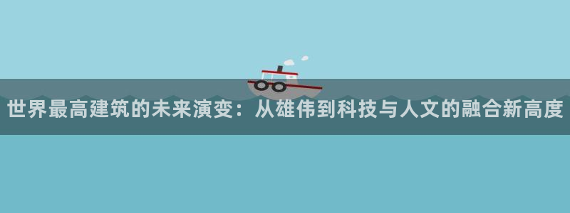 顺盈2娱乐主管是谁：世界最高建筑的未来演变：从雄伟到科技与人文的融合新高度