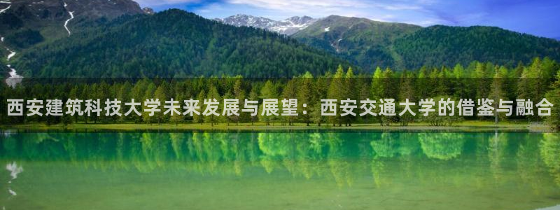 顺盈娱乐代理怎么样：西安建筑科技大学未来发展与展望：西安交通大学的借鉴与融合