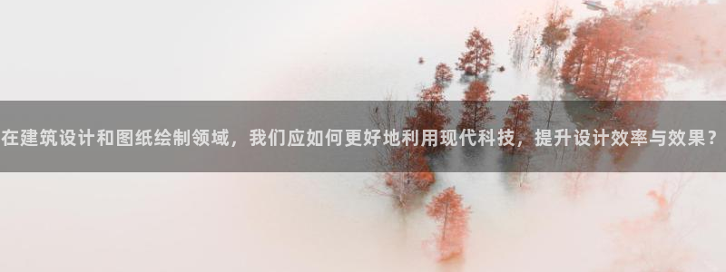 顺盈娱乐下载安装官方网：在建筑设计和图纸绘制领域，我们应如何更好地利用现代科技，提升设计效率与效果？
