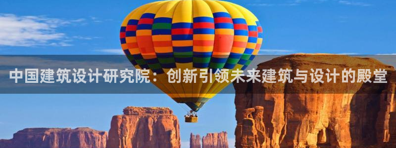 顺盈娱乐棋牌怎么样啊：中国建筑设计研究院：创新引领未来建筑与设计的殿堂