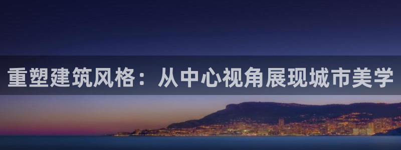 顺盈娱乐平台最新活动：重塑建筑风格：从中心视角展现城市美学