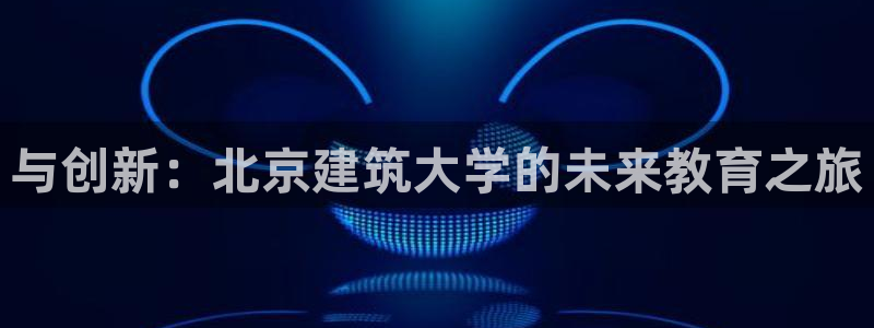 顺盈娱乐最高代理是谁呀：与创新：北京建筑大学的未来教育之旅
