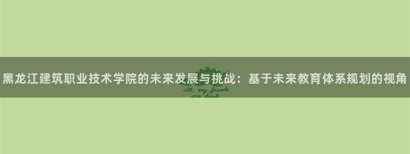 顺盈娱乐语7O777：黑龙江建筑职业技术学院的未来发展与挑战：基于未来教育体系规划的视角