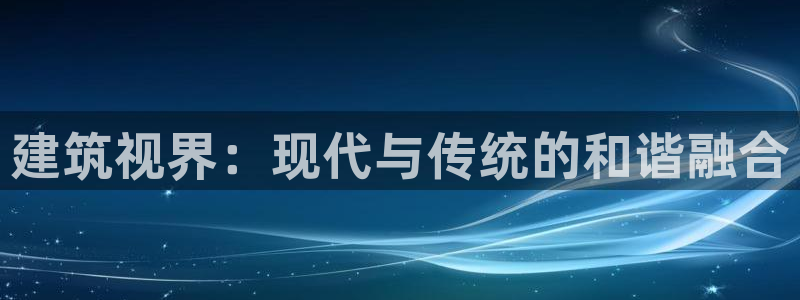 顺盈娱乐代理怎么样知乎：建筑视界：现代与传统的和谐融合