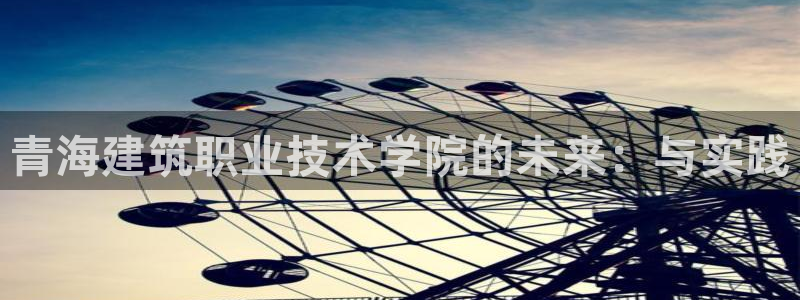 顺盈娱乐主管欲新判官333OO：青海建筑职业技术学院的未来：与实践